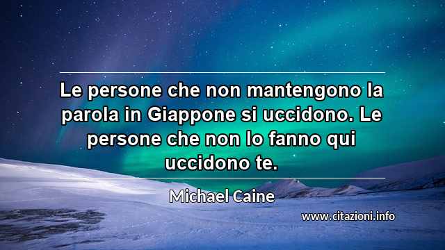 “Le persone che non mantengono la parola in Giappone si uccidono. Le persone che non lo fanno qui uccidono te.”