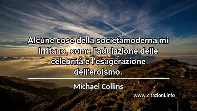 “Alcune cose della societàmoderna mi irritano, come l'adulazione delle celebrità e l'esagerazione dell'eroismo.”