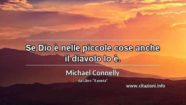 “Se Dio è nelle piccole cose anche il diavolo lo è.”