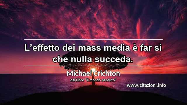 “L’effetto dei mass media è far sì che nulla succeda.”