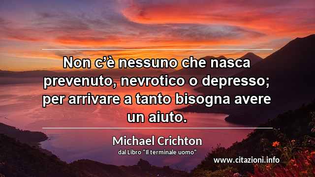 “Non c’è nessuno che nasca prevenuto, nevrotico o depresso; per arrivare a tanto bisogna avere un aiuto.”