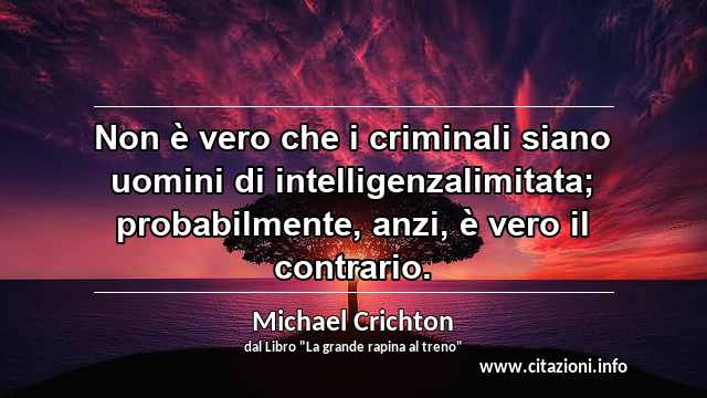 “Non è vero che i criminali siano uomini di intelligenzalimitata; probabilmente, anzi, è vero il contrario.”