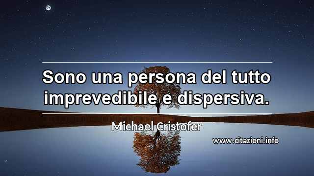 “Sono una persona del tutto imprevedibile e dispersiva.”