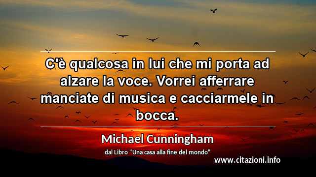 “C'è qualcosa in lui che mi porta ad alzare la voce. Vorrei afferrare manciate di musica e cacciarmele in bocca.”