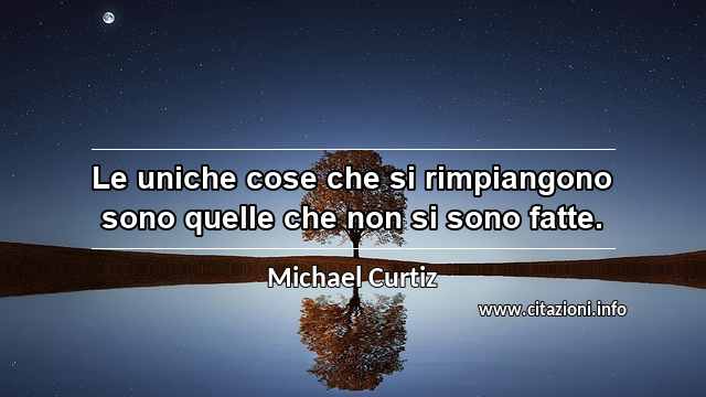 “Le uniche cose che si rimpiangono sono quelle che non si sono fatte.”