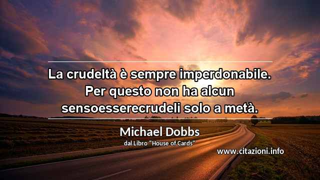 “La crudeltà è sempre imperdonabile. Per questo non ha alcun sensoesserecrudeli solo a metà.”