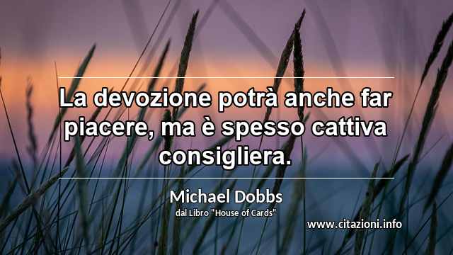 “La devozione potrà anche far piacere, ma è spesso cattiva consigliera.”