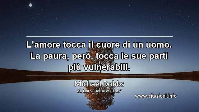 “L’amore tocca il cuore di un uomo. La paura, però, tocca le sue parti più vulnerabili.”
