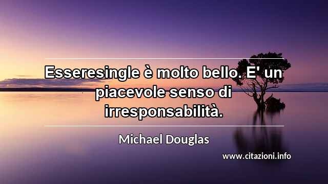 “Esseresingle è molto bello. E' un piacevole senso di irresponsabilità.”