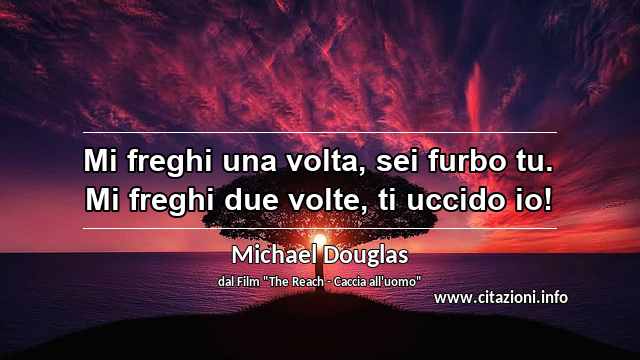 “Mi freghi una volta, sei furbo tu. Mi freghi due volte, ti uccido io!”