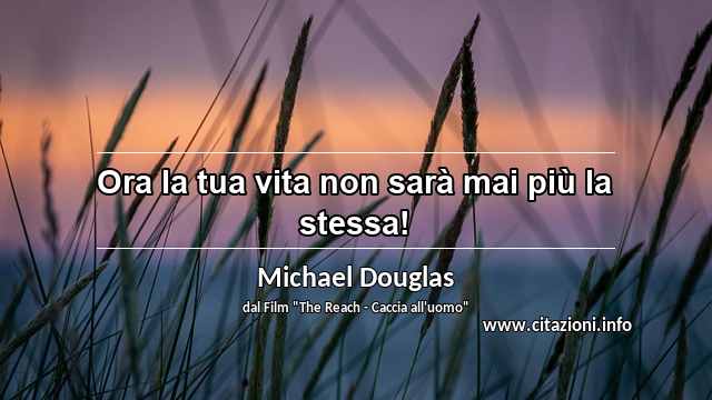 “Ora la tua vita non sarà mai più la stessa!”