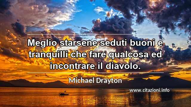 “Meglio starsene seduti buoni e tranquilli che fare qualcosa ed incontrare il diavolo.”