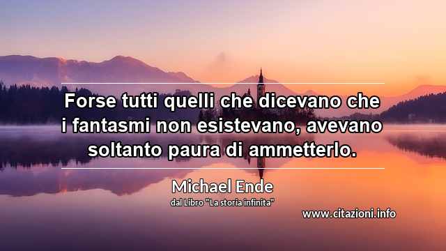 “Forse tutti quelli che dicevano che i fantasmi non esistevano, avevano soltanto paura di ammetterlo.”