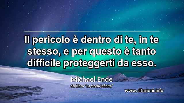 “Il pericolo è dentro di te, in te stesso, e per questo è tanto difficile proteggerti da esso.”