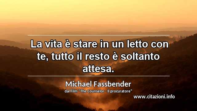 “ La vita è stare in un letto con te, tutto il resto è soltanto attesa.”