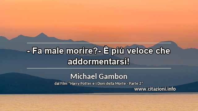 “- Fa male morire?- È più veloce che addormentarsi!”