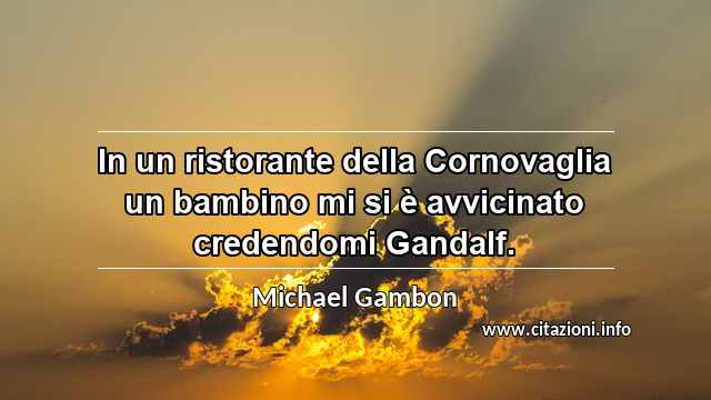 “In un ristorante della Cornovaglia un bambino mi si è avvicinato credendomi Gandalf.”