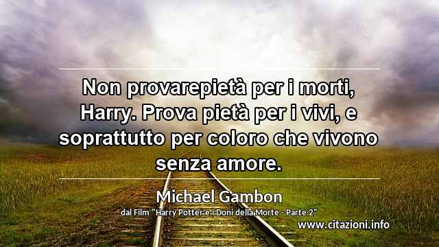 “Non provarepietà per i morti, Harry. Prova pietà per i vivi, e soprattutto per coloro che vivono senza amore.”