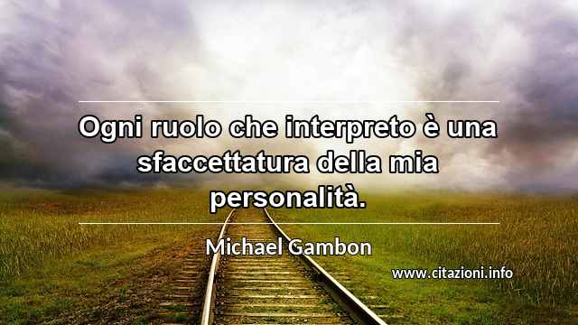 “Ogni ruolo che interpreto è una sfaccettatura della mia personalità.”