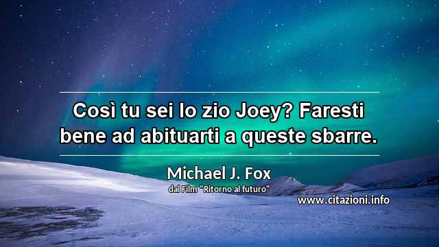 “Così tu sei lo zio Joey? Faresti bene ad abituarti a queste sbarre.”