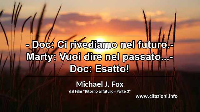 “- Doc: Ci rivediamo nel futuro.- Marty: Vuoi dire nel passato...- Doc: Esatto!”