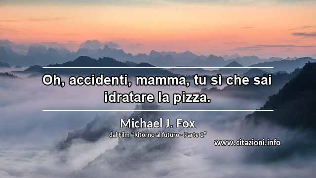 “Oh, accidenti, mamma, tu sì che sai idratare la pizza.”