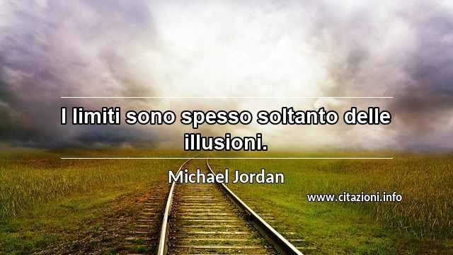 “I limiti sono spesso soltanto delle illusioni.”