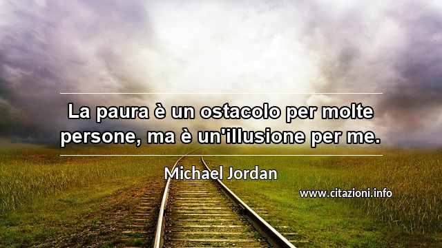 “La paura è un ostacolo per molte persone, ma è un'illusione per me.”