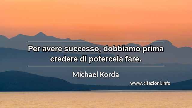 “Per avere successo, dobbiamo prima credere di potercela fare.”