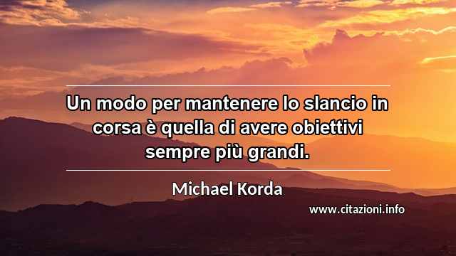 “Un modo per mantenere lo slancio in corsa è quella di avere obiettivi sempre più grandi.”