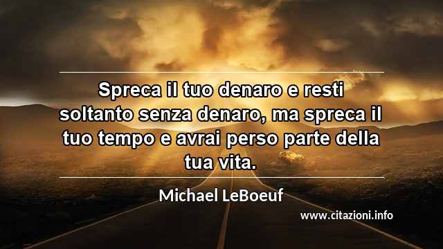 “Spreca il tuo denaro e resti soltanto senza denaro, ma spreca il tuo tempo e avrai perso parte della tua vita.”