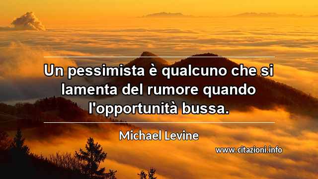 “Un pessimista è qualcuno che si lamenta del rumore quando l'opportunità bussa.”