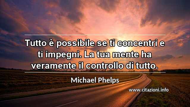 “Tutto è possibile se ti concentri e ti impegni. La tua mente ha veramente il controllo di tutto.”