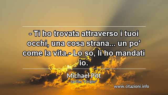“- Ti ho trovata attraverso i tuoi occhi, una cosa strana... un po' come la vita.- Lo so, li ho mandati io.”