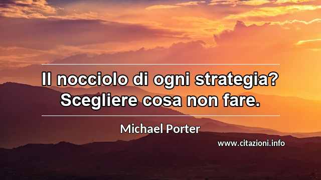 “Il nocciolo di ogni strategia? Scegliere cosa non fare.”