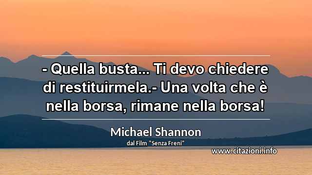 “- Quella busta... Ti devo chiedere di restituirmela.- Una volta che è nella borsa, rimane nella borsa!”