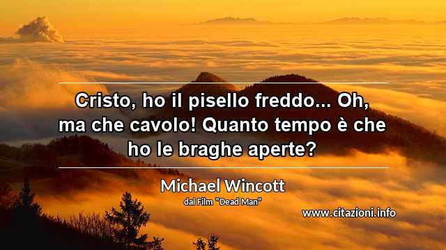 “Cristo, ho il pisello freddo... Oh, ma che cavolo! Quanto tempo è che ho le braghe aperte?”