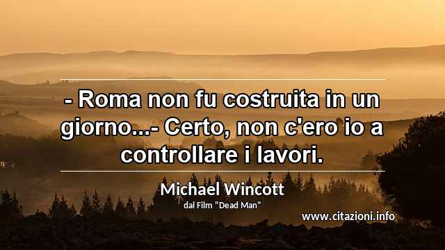 “- Roma non fu costruita in un giorno...- Certo, non c'ero io a controllare i lavori.”