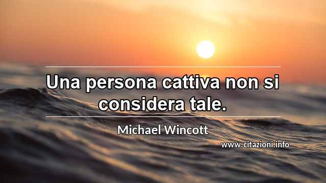 “Una persona cattiva non si considera tale.”
