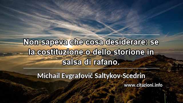 “Non sapeva che cosa desiderare: se la costituzione o dello storione in salsa di rafano.”