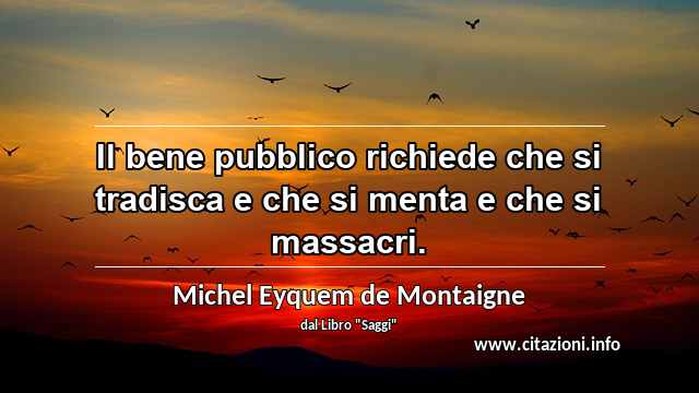 “Il bene pubblico richiede che si tradisca e che si menta e che si massacri.”