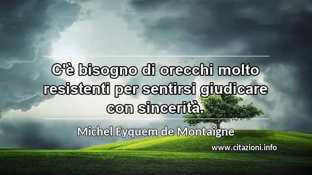 “C'è bisogno di orecchi molto resistenti per sentirsi giudicare con sincerità.”