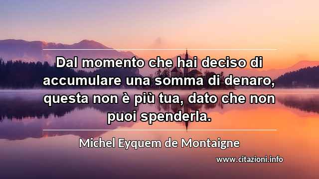“Dal momento che hai deciso di accumulare una somma di denaro, questa non è più tua, dato che non puoi spenderla.”