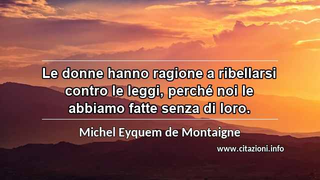 “Le donne hanno ragione a ribellarsi contro le leggi, perché noi le abbiamo fatte senza di loro.”