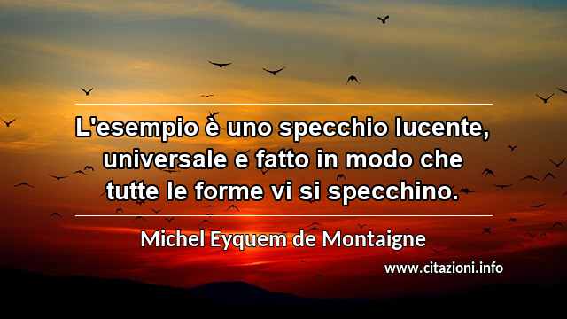 “L'esempio è uno specchio lucente, universale e fatto in modo che tutte le forme vi si specchino.”
