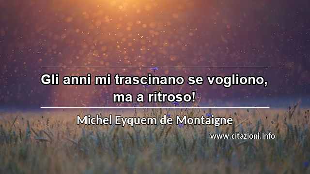 “Gli anni mi trascinano se vogliono, ma a ritroso!”