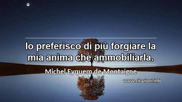 “Io preferisco di più forgiare la mia anima che ammobiliarla.”