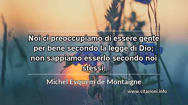 “Noi ci preoccupiamo di essere gente per bene secondo la legge di Dio; non sappiamo esserlo secondo noi stessi.”