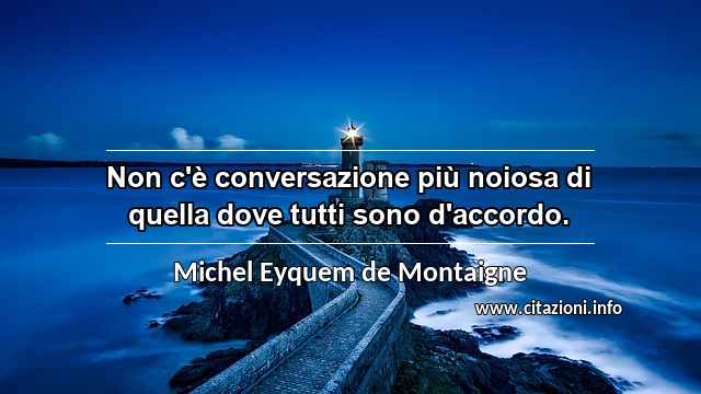 “Non c'è conversazione più noiosa di quella dove tutti sono d'accordo.”