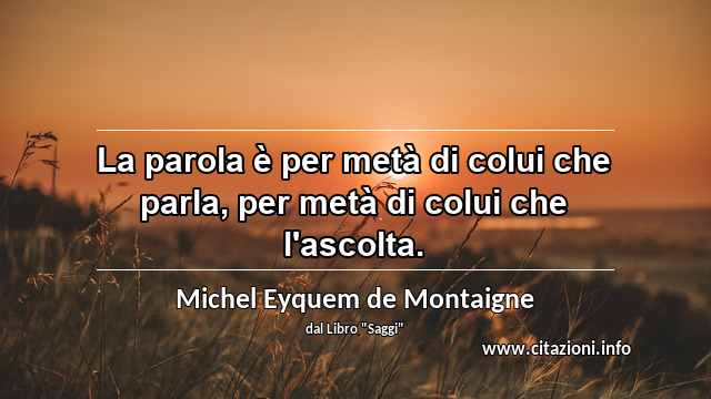 “La parola è per metà di colui che parla, per metà di colui che l'ascolta.”